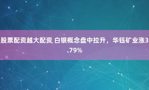 股票配资越大配资 白银概念盘中拉升，华钰矿业涨3.79%