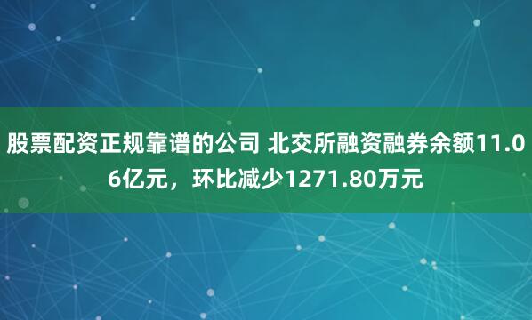 股票配资正规靠谱的公司 北交所融资融券余额11.06亿元，环比减少1271.80万元