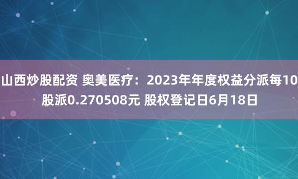 山西炒股配资 奥美医疗：2023年年度权益分派每10股派0.270508元 股权登记日6月18日