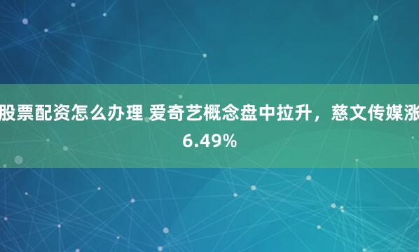 股票配资怎么办理 爱奇艺概念盘中拉升，慈文传媒涨6.49%