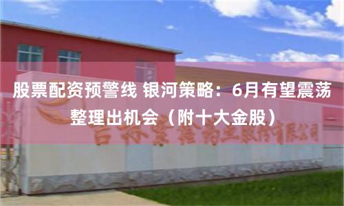 股票配资预警线 银河策略：6月有望震荡整理出机会（附十大金股）