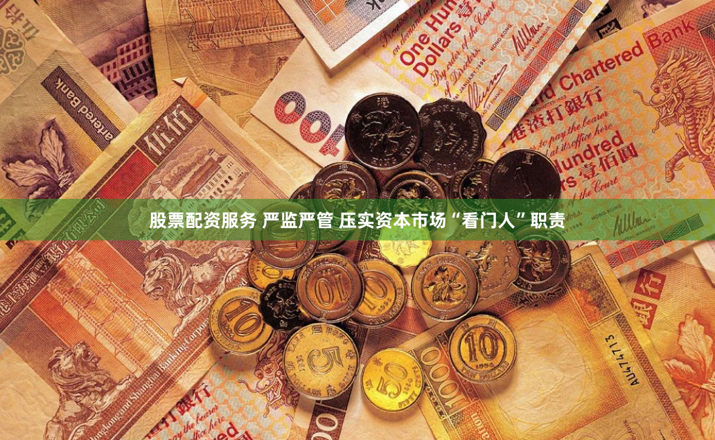 股票配资服务 严监严管 压实资本市场“看门人”职责