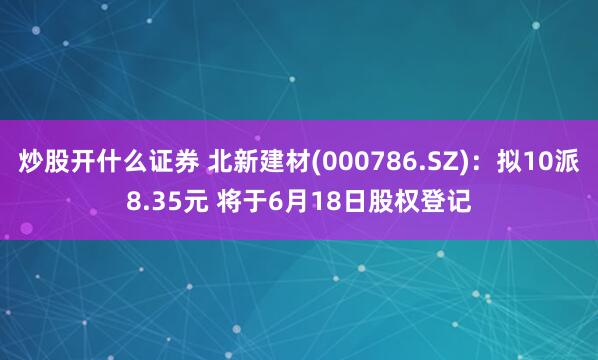 炒股开什么证券 北新建材(000786.SZ)：拟10派8.35元 将于6月18日股权登记