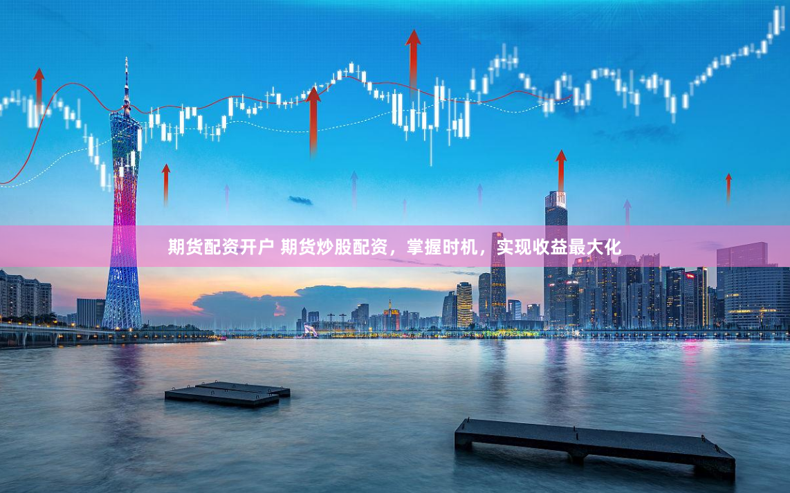 期货配资开户 期货炒股配资，掌握时机，实现收益最大化