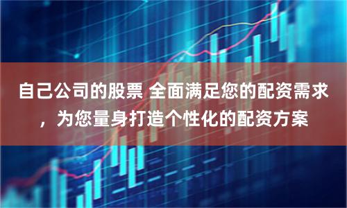 自己公司的股票 全面满足您的配资需求，为您量身打造个性化的配资方案