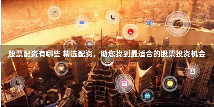 股票配资有哪些 精选配资，助您找到最适合的股票投资机会