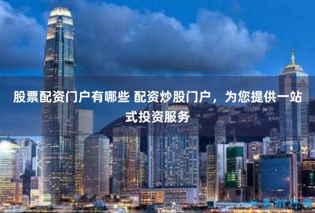 股票配资门户有哪些 配资炒股门户，为您提供一站式投资服务