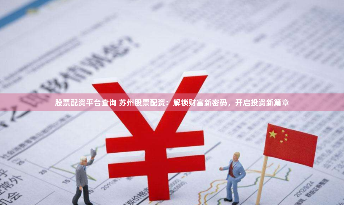 股票配资平台查询 苏州股票配资：解锁财富新密码，开启投资新篇章