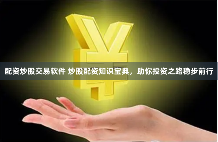 配资炒股交易软件 炒股配资知识宝典，助你投资之路稳步前行