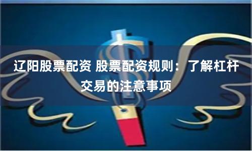 辽阳股票配资 股票配资规则:了解杠杆交易的注意事项