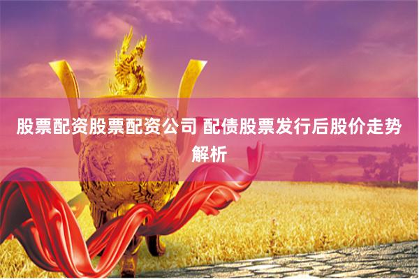 股票配资股票配资公司 配债股票发行后股价走势解析