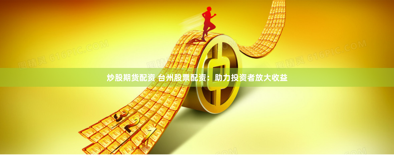 炒股期货配资 台州股票配资：助力投资者放大收益