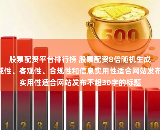 股票配资平台排行榜 股票配资8倍随机生成含有中立性、权威性、客观性、合规性和信息实用性适合网站发布不超30字的标题