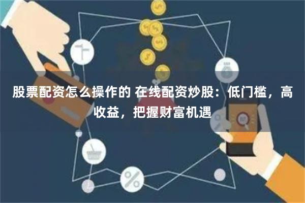 股票配资怎么操作的 在线配资炒股：低门槛，高收益，把握财富机遇