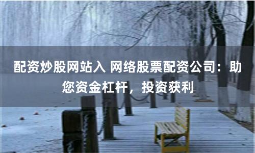 配资炒股网站入 网络股票配资公司：助您资金杠杆，投资获利