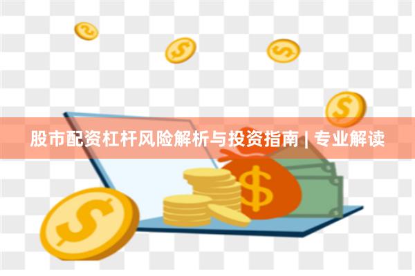 股市配资杠杆风险解析与投资指南 | 专业解读