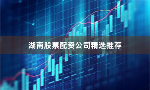 湖南股票配资公司精选推荐