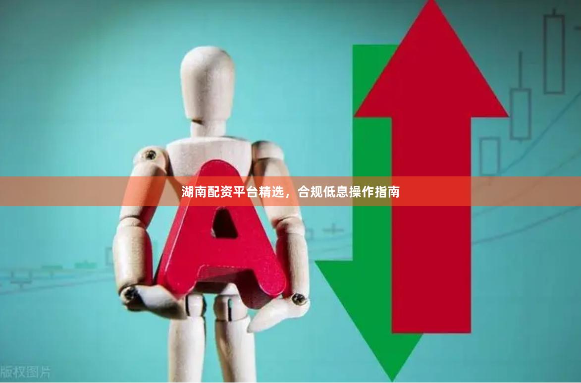 湖南配资平台精选，合规低息操作指南