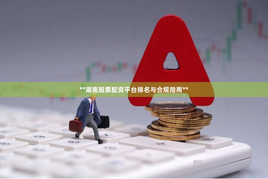 **湖南股票配资平台排名与合规指南**