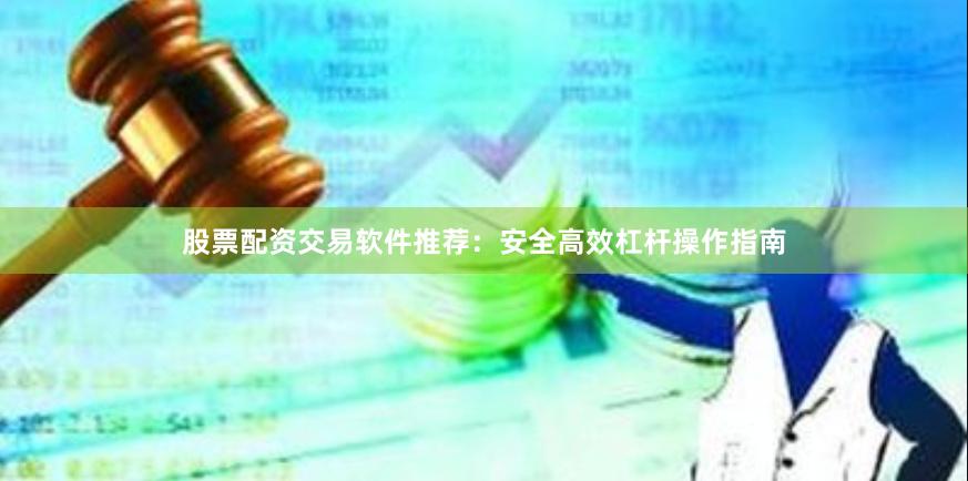 股票配资交易软件推荐：安全高效杠杆操作指南