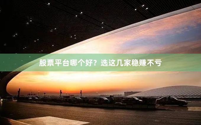 股票平台哪个好?选这几家稳赚不亏