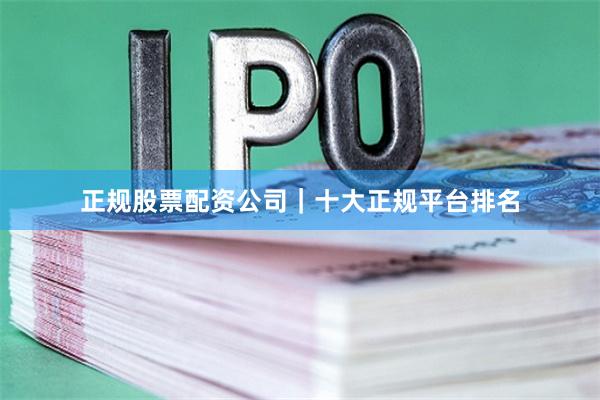正规股票配资公司｜十大正规平台排名