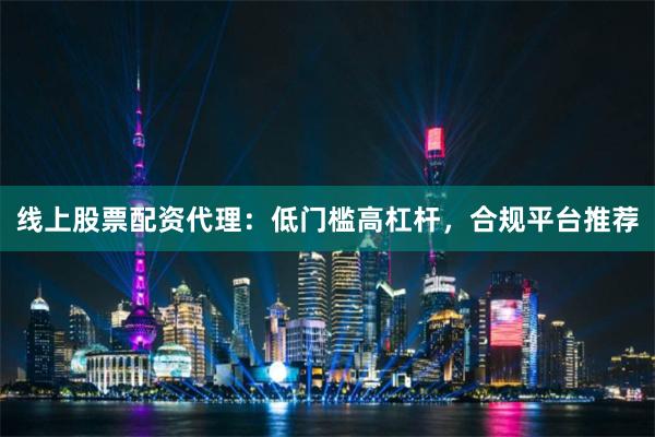 线上股票配资代理：低门槛高杠杆，合规平台推荐
