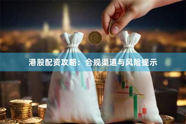 港股配资攻略：合规渠道与风险提示
