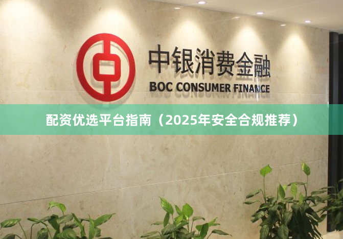 配资优选平台指南（2025年安全合规推荐）