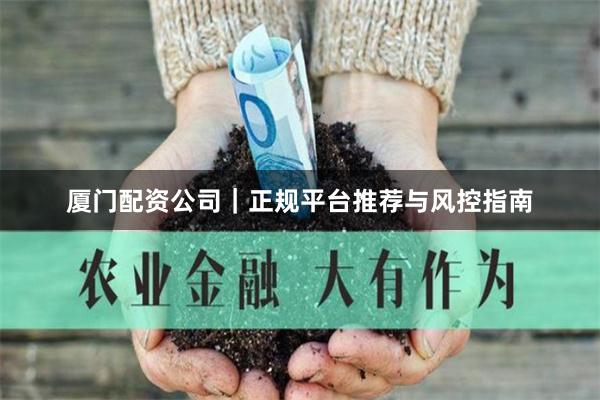 厦门配资公司｜正规平台推荐与风控指南