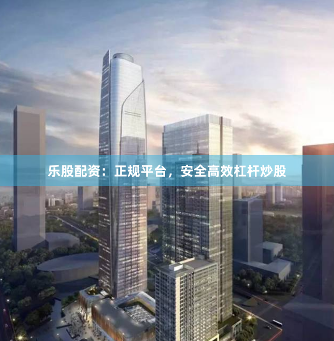 乐股配资：正规平台，安全高效杠杆炒股