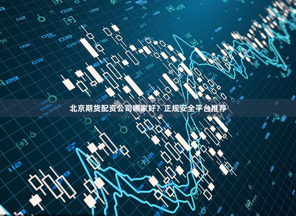 北京期货配资公司哪家好？正规安全平台推荐