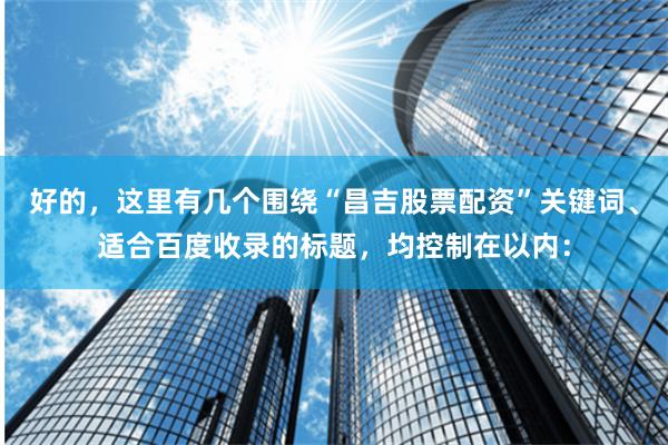 好的，这里有几个围绕“昌吉股票配资”关键词、适合百度收录的标题，均控制在以内：