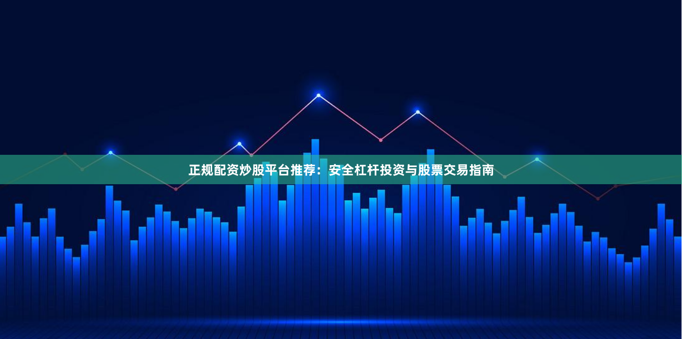 正规配资炒股平台推荐：安全杠杆投资与股票交易指南