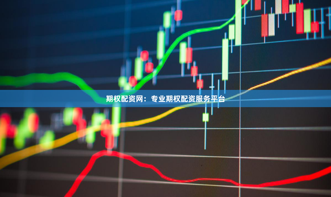 期权配资网：专业期权配资服务平台