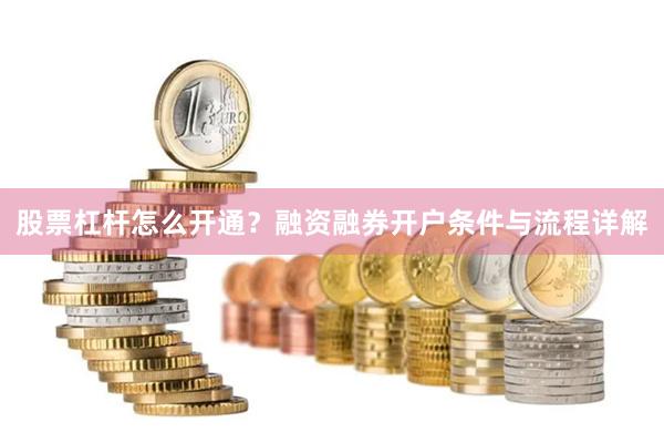 股票杠杆怎么开通？融资融券开户条件与流程详解