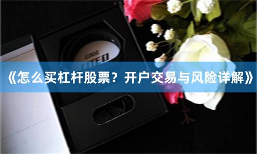 《怎么买杠杆股票？开户交易与风险详解》