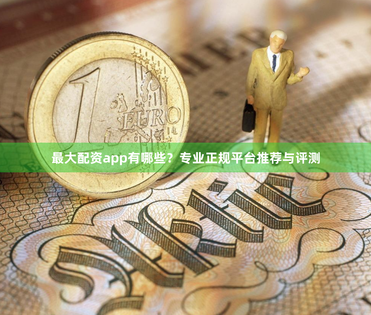 最大配资app有哪些？专业正规平台推荐与评测