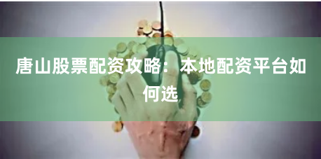 唐山股票配资攻略：本地配资平台如何选