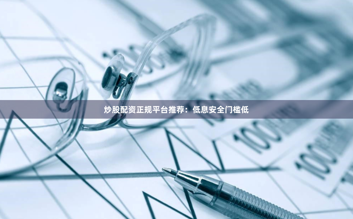 炒股配资正规平台推荐：低息安全门槛低